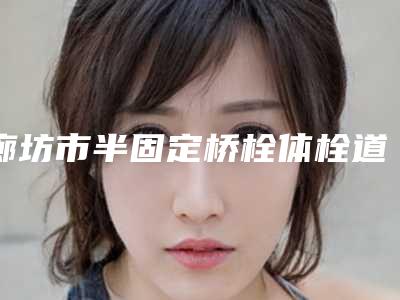 廊坊市半固定桥栓体栓道的医院哪家比较有实力(廊坊市第四人民医院口腔科与众不同…)