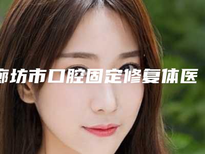 廊坊市口腔固定修复体医生在榜名单结果正式发布-廊坊市口腔固定修复体口腔医生