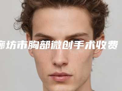 廊坊市胸部微创手术收费明细一览-廊坊人民医院整形外科价格(费用)清单