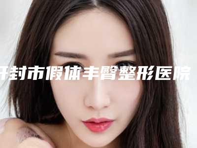 开封市假体丰臀整形医院排名top10强实力派代表(河南开封美特医疗美容诊所各大技术优势)