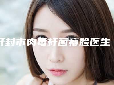 开封市肉毒杆菌瘦脸医生排行榜前十位年度名单公开-开封市郭书文整形医生