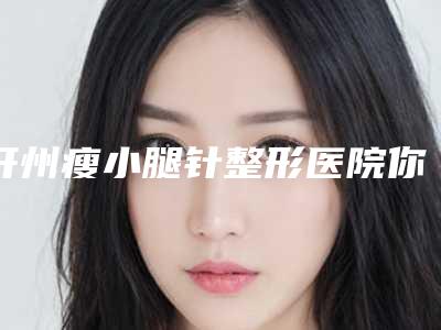 开州瘦小腿针整形医院你都知道哪几家
