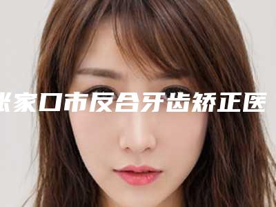 张家口市反合牙齿矫正医生排行榜前十位哪个规模比较大-张家口市崔大鹏口腔医生