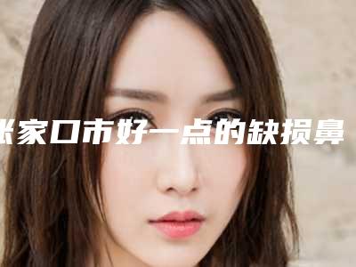 张家口市好一点的缺损鼻子医院(张家口天宏美容服务有限公司是正规好口碑的)