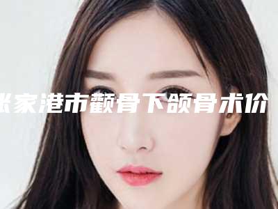 张家港市颧骨下颌骨术价格收费表真实版本上线-张家港市第一人民医院烧伤整形科价格(收费标准)
