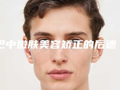 巴中嫩肤美容矫正的后遗症有哪些