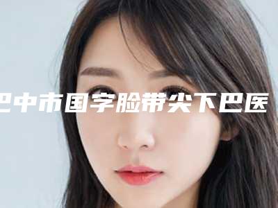 巴中市国字脸带尖下巴医生在榜清单前十位已出炉-崔海燕医生失败案例多吗