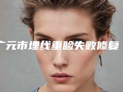 广元市埋线重睑失败修复医院口碑榜前十名PK(广元市埋线重睑失败修复整形医院)