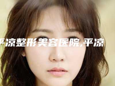 平凉整形美容医院,平凉康美医疗美容整形门诊部怎么样哪个大夫手术做的好