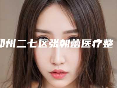 郑州二七区张朝蕾医疗整形医院,焦作金华整形美容外科诊所实力在线PK