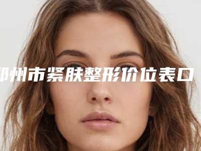 郑州市紧肤整形价位表口碑详细一览(紧肤整形均价为:40359元)
