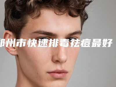 郑州市快速排毒祛痘最好的整容医院是哪家(郑州市金水区康伦医疗美容门诊部口碑实力好选择)