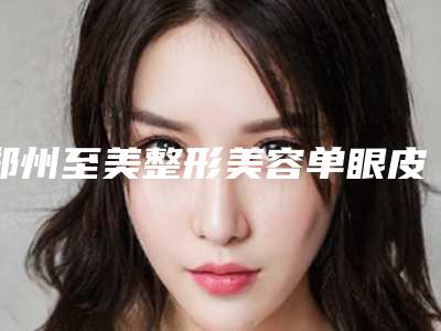 郑州至美整形美容单眼皮修复双眼皮整容的费用