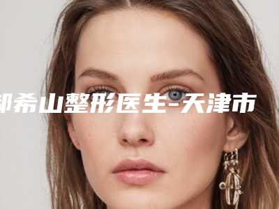 郝希山整形医生-天津市郝希山医生冷光美白整形好评如潮