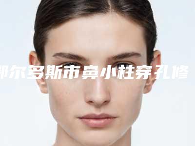 鄂尔多斯市鼻小柱穿孔修复医院排行前十位免费在线查看-鄂尔多斯市鼻小柱穿孔修复整形医院