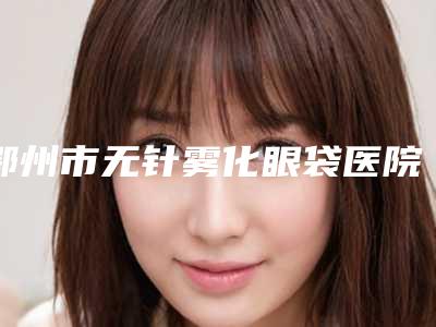鄂州市无针雾化眼袋医院在榜清单生真不错(鄂州华亚美医疗美容网友力挺)