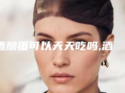酒酿蛋可以天天吃吗,酒酿蛋吃多久胸会变大