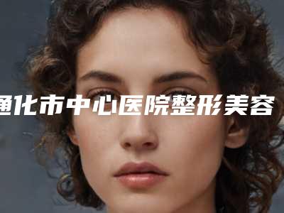 通化市中心医院整形美容科价格(价目)口碑详细一览附无创提升面部案例