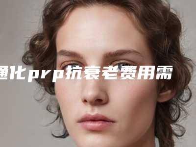 通化prp抗衰老费用需要花多少