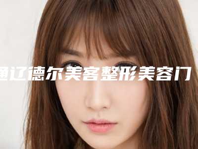 通辽德尔美客整形美容门诊部正规-价格表2025爆新