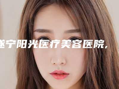遂宁阳光医疗美容医院,遂宁医而美整形美容门诊部一起来看看哪些牛