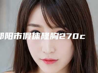 邵阳市假体隆胸270cc哪个医院好(邵阳德美医疗美容诊所全城热门口碑机构推荐)