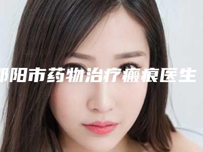 邵阳市药物治疗瘢痕医生排名榜前十名私立推荐-邱敏医生实力入选