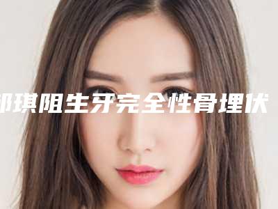 邹琪阻生牙完全性骨埋伏术需要多钱