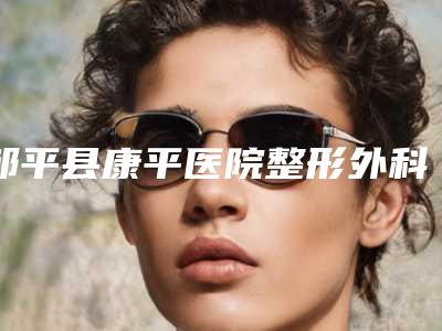 邹平县康平医院整形外科与邹平孟铸医疗美容诊所哪家整形最好