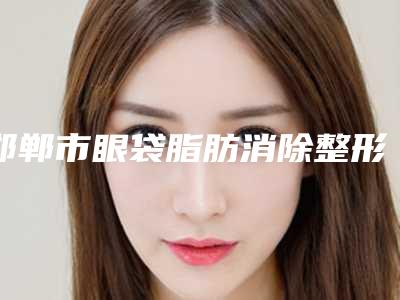 邯郸市眼袋脂肪消除整形美容医院-邯郸德枝美整形外科门诊部等实力入选-附价格