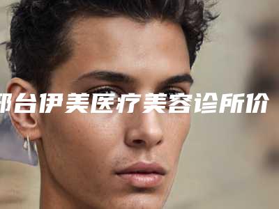 邢台伊美医疗美容诊所价格价位表,2025近期更新附割双眼皮斜眼案例