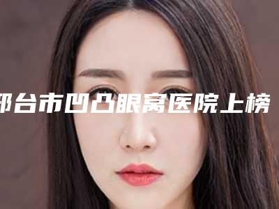 邢台市凹凸眼窝医院上榜名单top10大评比(邢台臻悦医疗美容夺得前三)