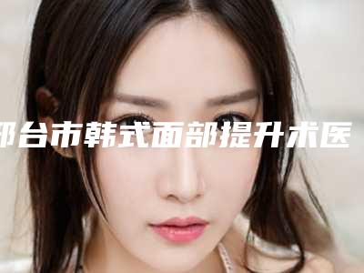 邢台市韩式面部提升术医院排名榜前十名哪家医(清河县臻美医疗美容诊所评价高)