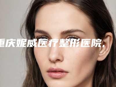 重庆妮威医疗整形医院,重庆菲尔玛仕整形美容门诊部人气医生PK