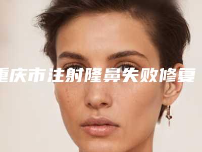 重庆市注射隆鼻失败修复价格表2025明细-重庆市注射隆鼻失败修复费用贵不贵