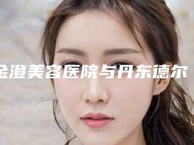 金澄美容医院与丹东德尔美客医疗美容门诊部口碑、实力充分PK