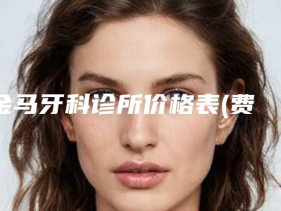 金马牙科诊所价格表(费用)查询_医生推荐-附龅牙修复案例