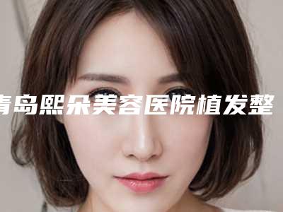 青岛熙朵美容医院植发整形美容科与青岛瑞美国际医疗中心专家top口碑在线