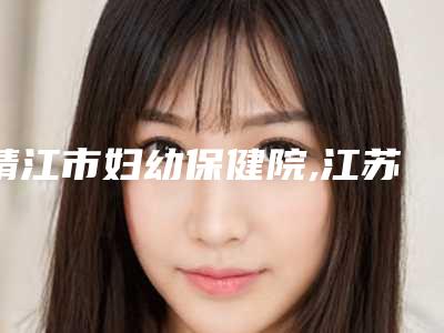 靖江市妇幼保健院,江苏泰兴柏丽整形外科哪家好