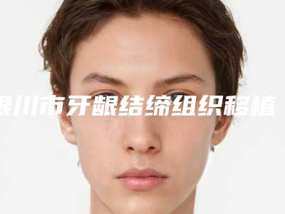 银川市牙龈结缔组织移植术医院排名榜知名度较高的有哪些(银川市牙龈结缔组织移植术口腔医院私立医美口碑擅长不同~)