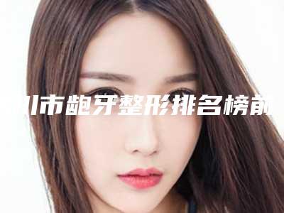 银川市龅牙整形排名榜前十佳榜单全新出炉-银川市龅牙整形口腔医生