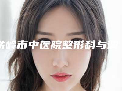 铁岭市中医院整形科与调兵山张涛美容整形外科诊所你比较喜欢哪一家