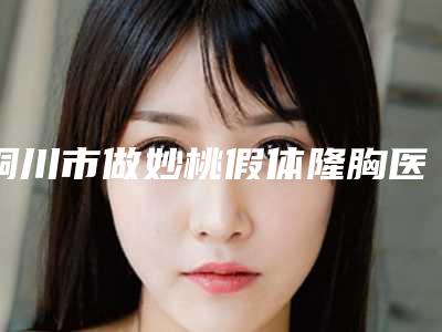 铜川市做妙桃假体隆胸医院top10排行专业评点(铜川四新医疗美容诊所含新价格表收费标准)