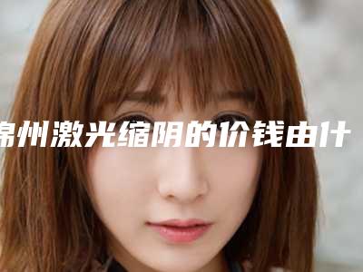 锦州激光缩阴的价钱由什么因素影响
