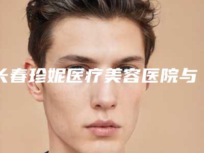 长春珍妮医疗美容医院与南关思妍医疗美容门诊部二强争霸看你选哪家