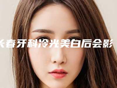 长春牙科冷光美白后会影响视力吗