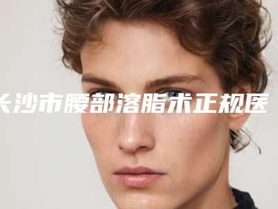 长沙市腰部溶脂术正规医院-长沙岱高植发每个实力都很强