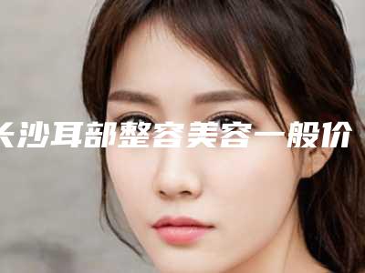 长沙耳部整容美容一般价位多少钱