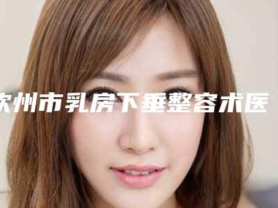 钦州市乳房下垂整容术医院排行榜十强实力评比(灵山慕她医疗美容门诊部口碑好价格收费也合理)