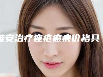 雅安治疗痤疮瘢痕价格具体要多少